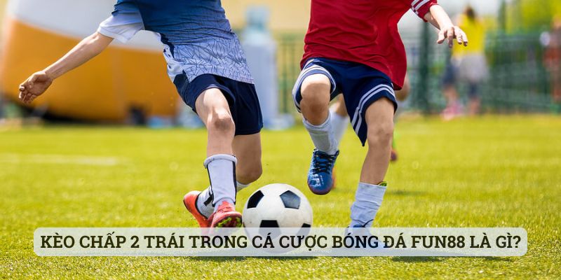 Kèo chấp 2 trái trong cá cược bóng đá Fun88 là gì?